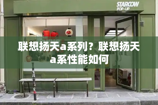 联想扬天a系列？联想扬天a系性能如何-第1张图片-星选测评