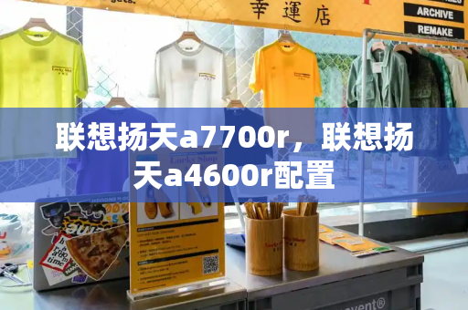 联想扬天a7700r，联想扬天a4600r配置-第1张图片-星选测评