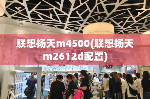 联想扬天m4500(联想扬天m2612d配置)-第1张图片-星选测评