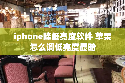 iphone降低亮度软件 苹果怎么调低亮度最暗
