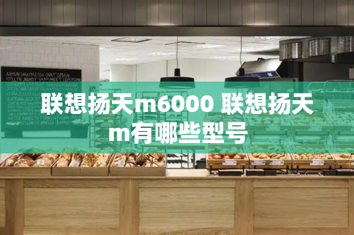 联想扬天m6000 联想扬天m有哪些型号-第1张图片-星选测评
