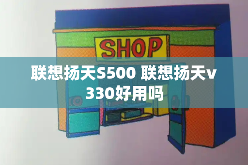联想扬天S500 联想扬天v330好用吗-第1张图片-星选测评