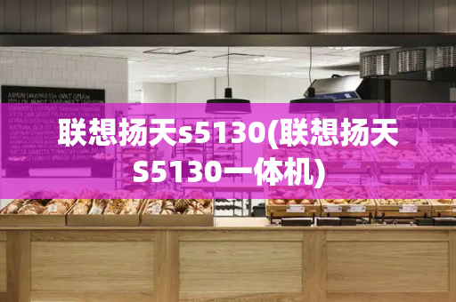 联想扬天s5130(联想扬天S5130一体机)