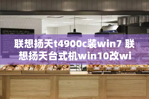 联想扬天t4900c装win7 联想扬天台式机win10改win7-第1张图片-星选测评