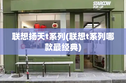 联想扬天t系列(联想t系列哪款最经典)-第1张图片-星选测评