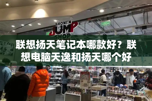 联想扬天笔记本哪款好？联想电脑天逸和扬天哪个好
