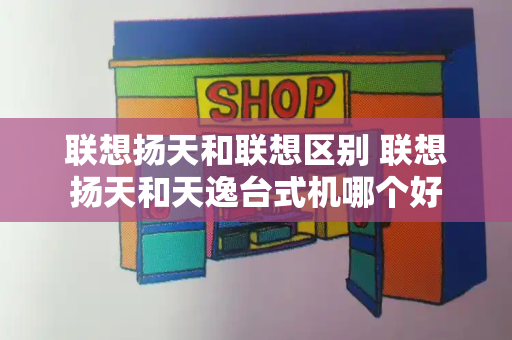 联想扬天和联想区别 联想扬天和天逸台式机哪个好-第1张图片-星选测评
