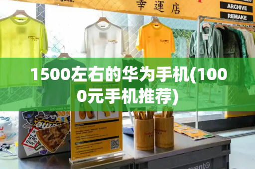 1500左右的华为手机(1000元手机推荐)-第1张图片-星选测评