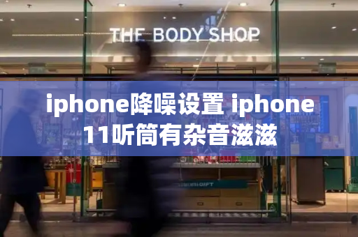 iphone降噪设置 iphone11听筒有杂音滋滋