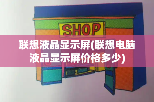 联想液晶显示屏(联想电脑液晶显示屏价格多少)-第1张图片-星选测评