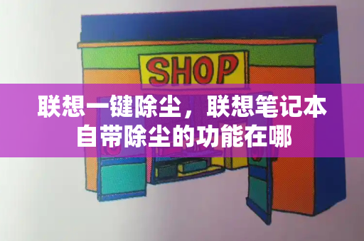 联想一键除尘，联想笔记本自带除尘的功能在哪-第1张图片-星选测评