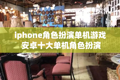 iphone角色扮演单机游戏 安卓十大单机角色扮演