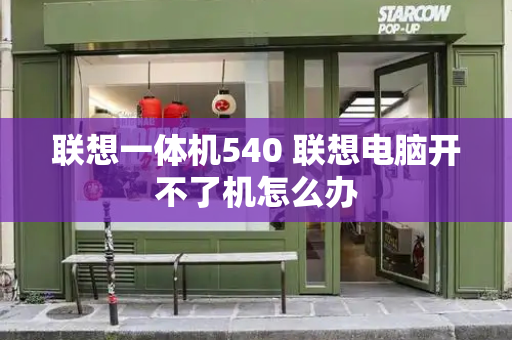 联想一体机540 联想电脑开不了机怎么办-第1张图片-星选测评