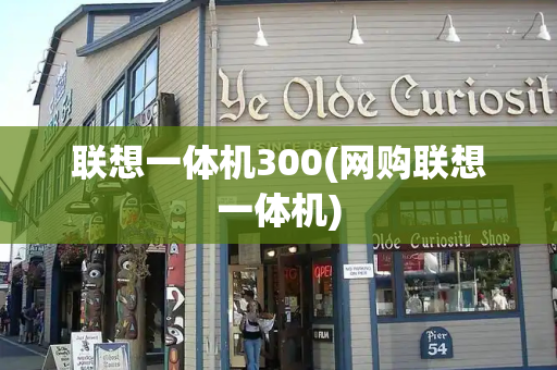 联想一体机300(网购联想一体机)