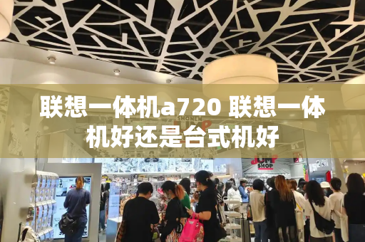 联想一体机a720 联想一体机好还是台式机好-第1张图片-星选测评