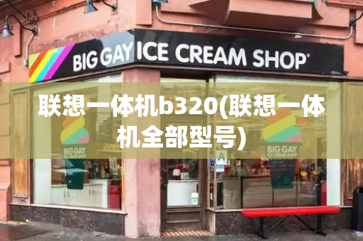 联想一体机b320(联想一体机全部型号)