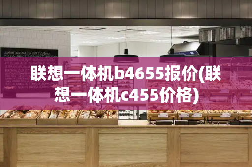 联想一体机b4655报价(联想一体机c455价格)-第1张图片-星选测评