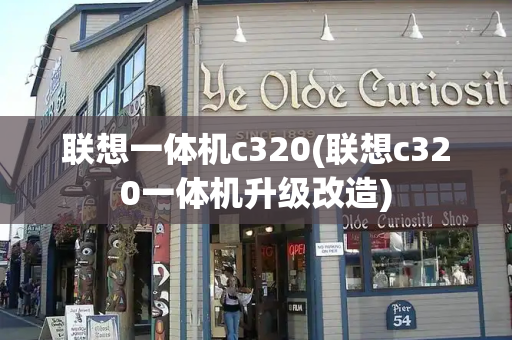联想一体机c320(联想c320一体机升级改造)