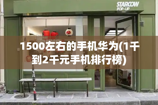 1500左右的手机华为(1千到2千元手机排行榜)-第1张图片-星选测评