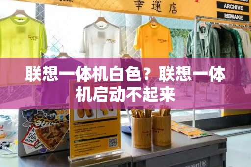 联想一体机白色？联想一体机启动不起来-第1张图片-星选测评