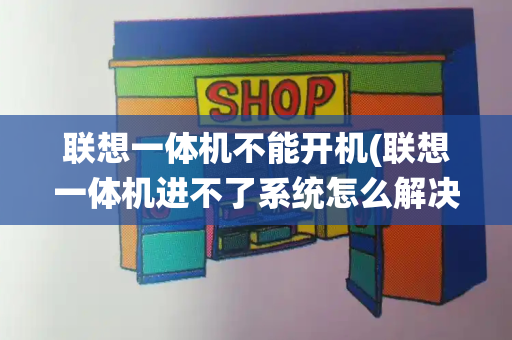 联想一体机不能开机(联想一体机进不了系统怎么解决)-第1张图片-星选测评