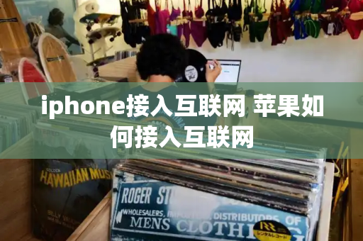 iphone接入互联网 苹果如何接入互联网