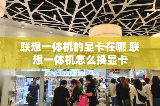 联想一体机的显卡在哪 联想一体机怎么换显卡