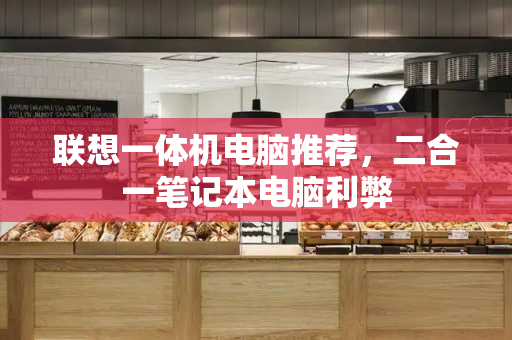 联想一体机电脑推荐，二合一笔记本电脑利弊-第1张图片-星选测评