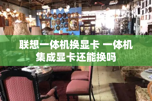 联想一体机换显卡 一体机集成显卡还能换吗