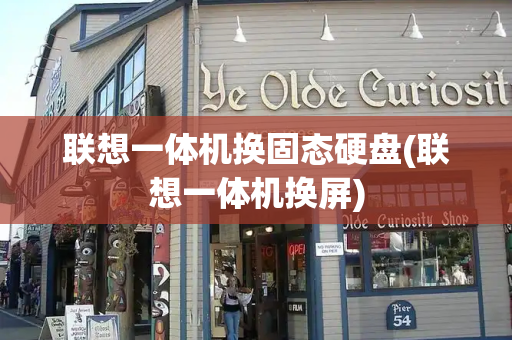 联想一体机换固态硬盘(联想一体机换屏)