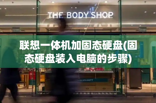 联想一体机加固态硬盘(固态硬盘装入电脑的步骤)