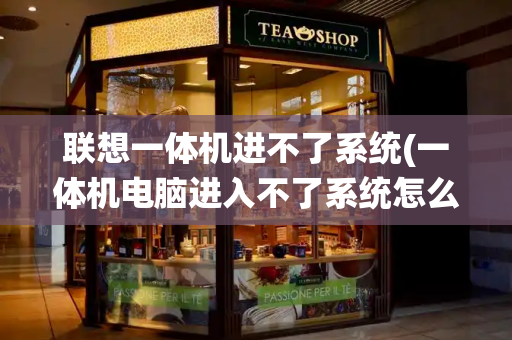 联想一体机进不了系统(一体机电脑进入不了系统怎么办)-第1张图片-星选测评