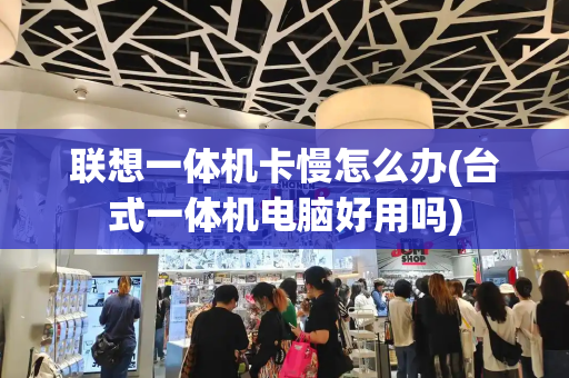 联想一体机卡慢怎么办(台式一体机电脑好用吗)