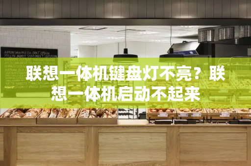 联想一体机键盘灯不亮？联想一体机启动不起来-第1张图片-星选测评