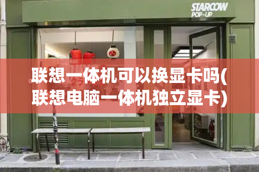 联想一体机可以换显卡吗(联想电脑一体机独立显卡)