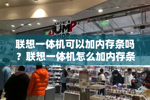 联想一体机可以加内存条吗？联想一体机怎么加内存条-第1张图片-星选测评