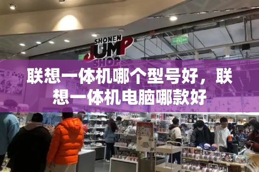 联想一体机哪个型号好，联想一体机电脑哪款好