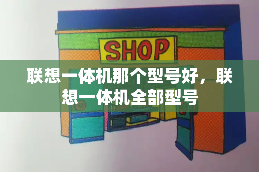 联想一体机那个型号好，联想一体机全部型号