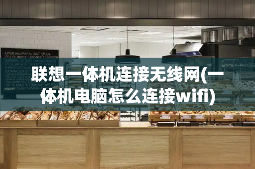 联想一体机连接无线网(一体机电脑怎么连接wifi)