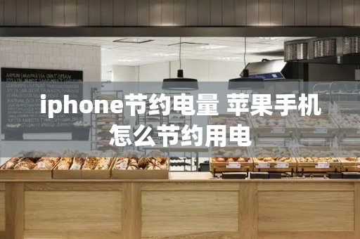 iphone节约电量 苹果手机怎么节约用电