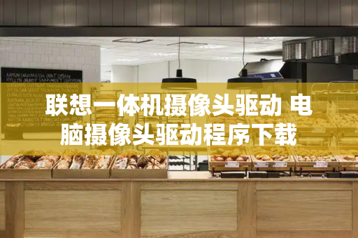 联想一体机摄像头驱动 电脑摄像头驱动程序下载-第1张图片-星选测评