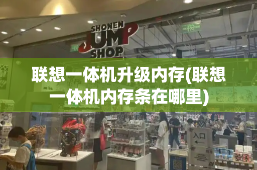 联想一体机升级内存(联想一体机内存条在哪里)
