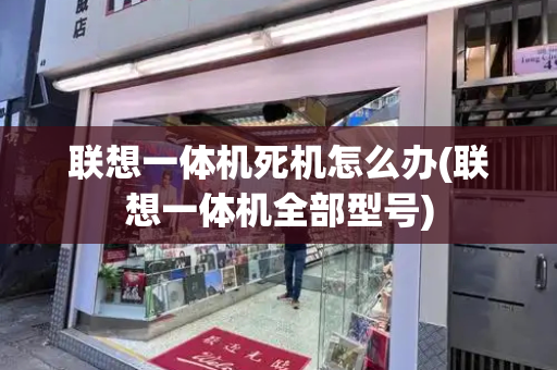 联想一体机死机怎么办(联想一体机全部型号)