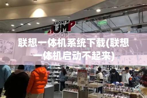 联想一体机系统下载(联想一体机启动不起来)