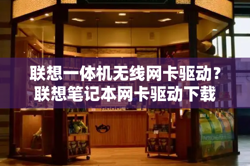 联想一体机无线网卡驱动？联想笔记本网卡驱动下载