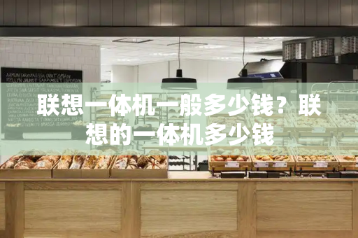 联想一体机一般多少钱？联想的一体机多少钱