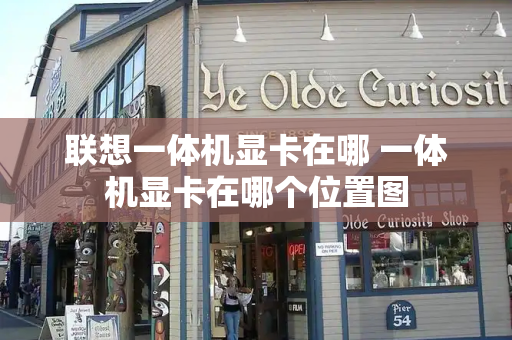 联想一体机显卡在哪 一体机显卡在哪个位置图