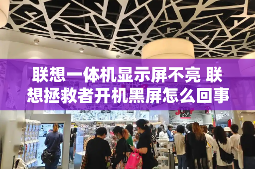 联想一体机显示屏不亮 联想拯救者开机黑屏怎么回事
