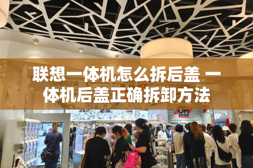 联想一体机怎么拆后盖 一体机后盖正确拆卸方法