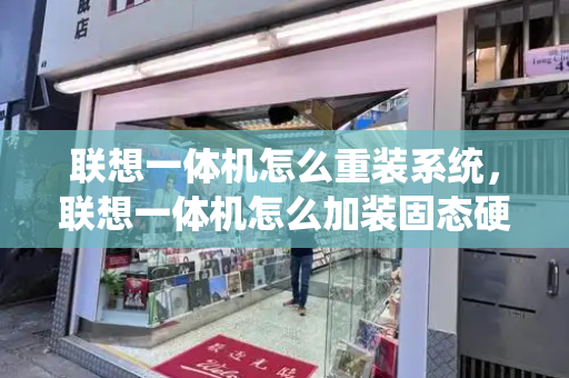 联想一体机怎么重装系统，联想一体机怎么加装固态硬盘-第1张图片-星选测评